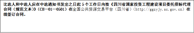 比選人和中選人應(yīng)在中選通知書(shū)發(fā)出之日起5個(gè)工作日內(nèi)按《四川省國(guó)家投資工程建設(shè)項(xiàng)目委托招標(biāo)代理合同（規(guī)范文本）》（CH—01—0501）在全國(guó)公共資源交易平臺(tái)（四川省）（http://ggzyjy.sc.gov.cn）在線簽訂合同。